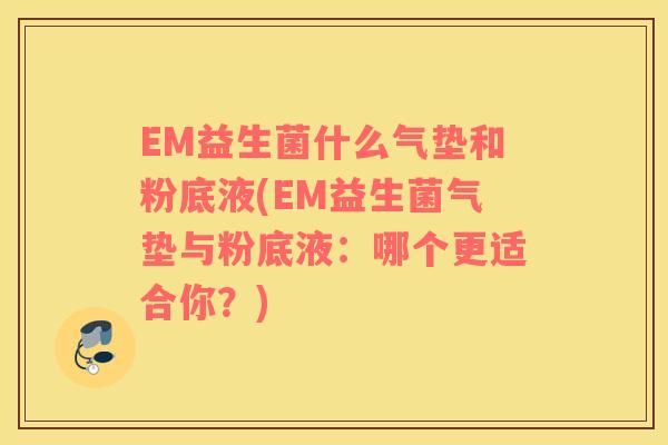 EM益生菌什么气垫和粉底液(EM益生菌气垫与粉底液：哪个更适合你？)