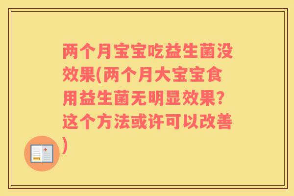 两个月宝宝吃益生菌没效果(两个月大宝宝食用益生菌无明显效果？这个方法或许可以改善)
