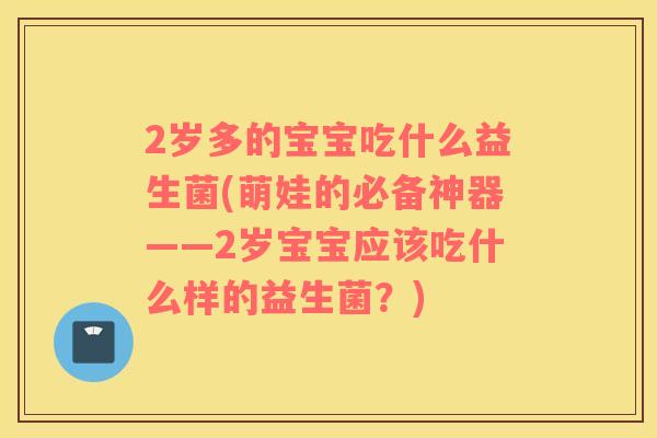 2岁多的宝宝吃什么益生菌(萌娃的必备神器——2岁宝宝应该吃什么样的益生菌？)