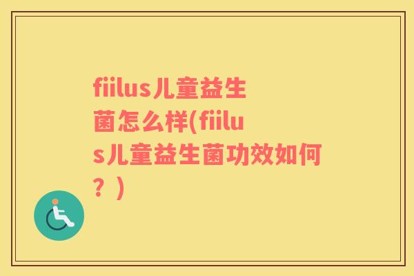 fiilus儿童益生菌怎么样(fiilus儿童益生菌功效如何？)