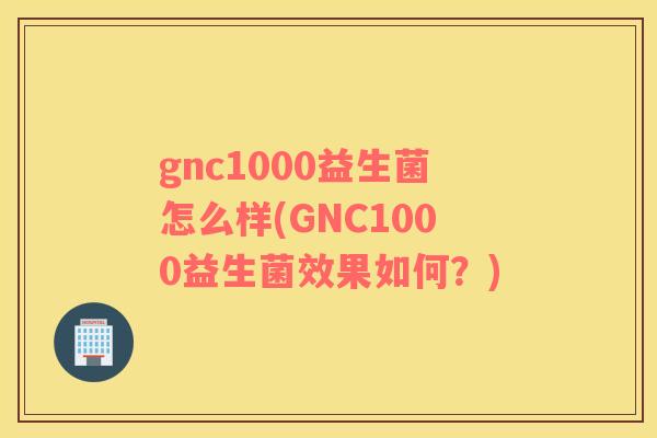 gnc1000益生菌怎么样(GNC1000益生菌效果如何？)