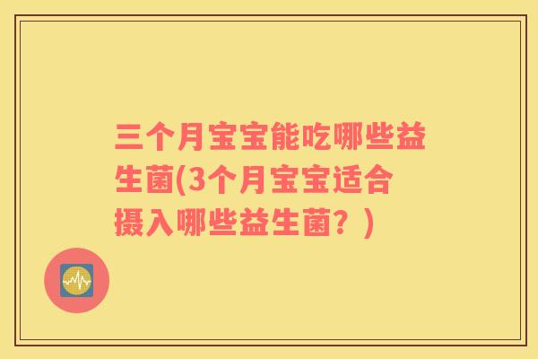 三个月宝宝能吃哪些益生菌(3个月宝宝适合摄入哪些益生菌？)