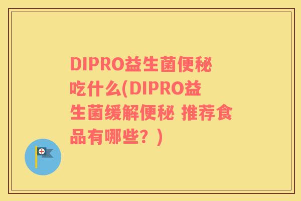 DIPRO益生菌便秘吃什么(DIPRO益生菌缓解便秘 推荐食品有哪些？)