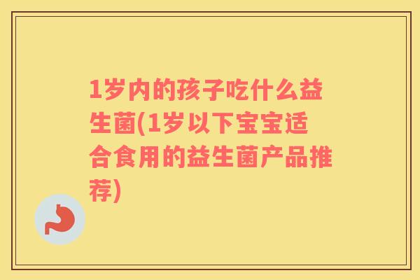 1岁内的孩子吃什么益生菌(1岁以下宝宝适合食用的益生菌产品推荐)