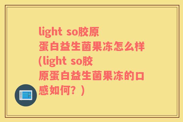 light so胶原蛋白益生菌果冻怎么样(light so胶原蛋白益生菌果冻的口感如何？)
