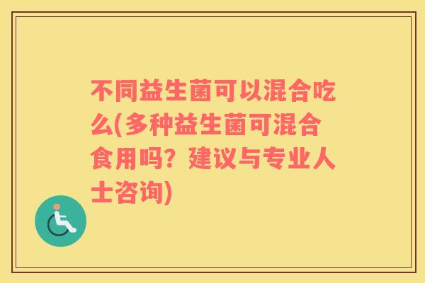 不同益生菌可以混合吃么(多种益生菌可混合食用吗?建议与专业人士咨询) 不同益生菌可以混合吃么(多种益生菌可混合食用吗?建议与专业人士咨询)