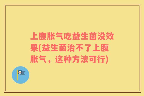 上腹胀气吃益生菌没效果(益生菌治不了上腹胀气，这种方法可行)