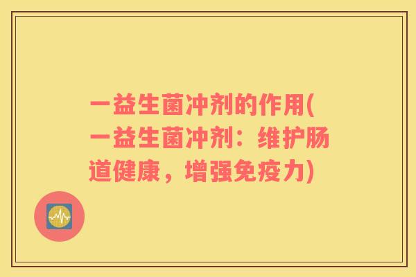 一益生菌冲剂的作用(一益生菌冲剂：维护肠道健康，增强免疫力)