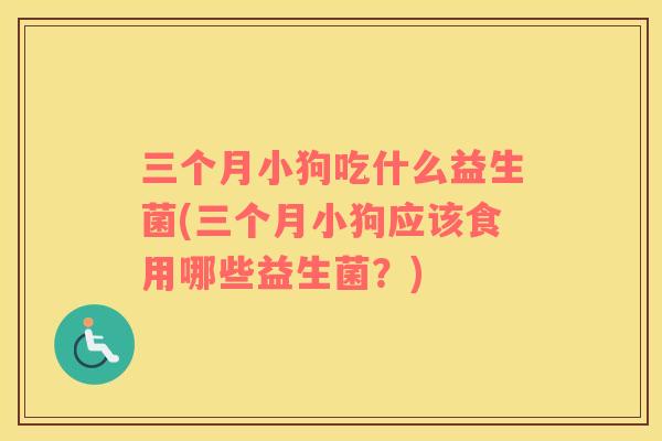 三个月小狗吃什么益生菌(三个月小狗应该食用哪些益生菌？)