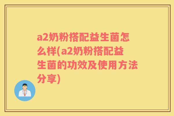 a2奶粉搭配益生菌怎么样(a2奶粉搭配益生菌的功效及使用方法分享)