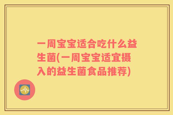 一周宝宝适合吃什么益生菌(一周宝宝适宜摄入的益生菌食品推荐)
