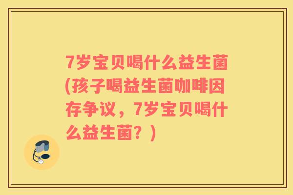 7岁宝贝喝什么益生菌(孩子喝益生菌咖啡因存争议，7岁宝贝喝什么益生菌？)
