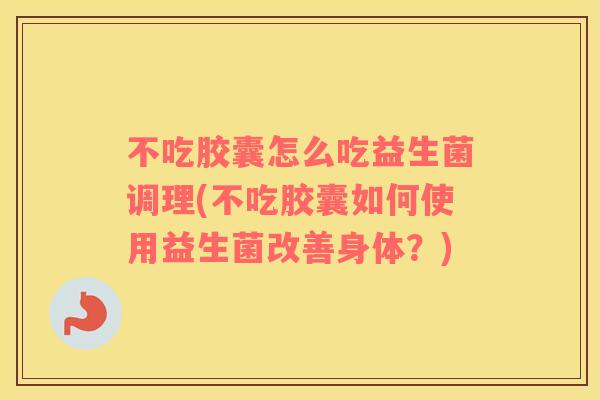 不吃胶囊怎么吃益生菌调理(不吃胶囊如何使用益生菌改善身体？)