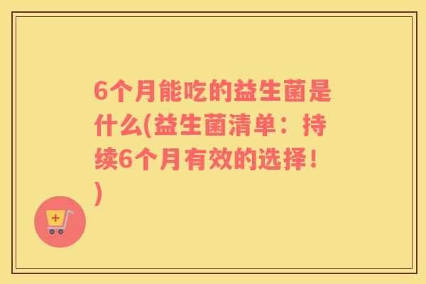 6个月能吃的益生菌是什么(益生菌清单：持续6个月有效的选择！)