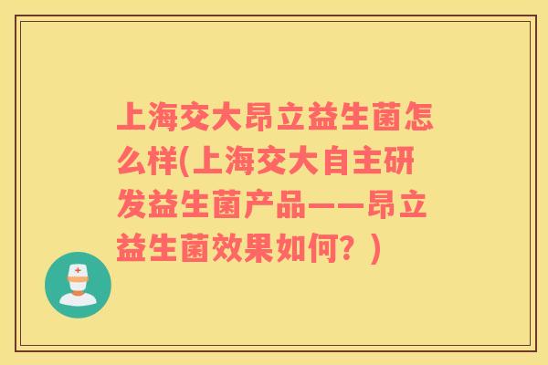 上海交大昂立益生菌怎么样(上海交大自主研发益生菌产品——昂立益生菌效果如何?) 上海交大昂立益生菌怎么样(上海交大自主研发益生菌产品——昂立益生菌效果如何?)