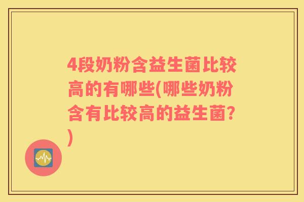 4段奶粉含益生菌比较高的有哪些(哪些奶粉含有比较高的益生菌？)