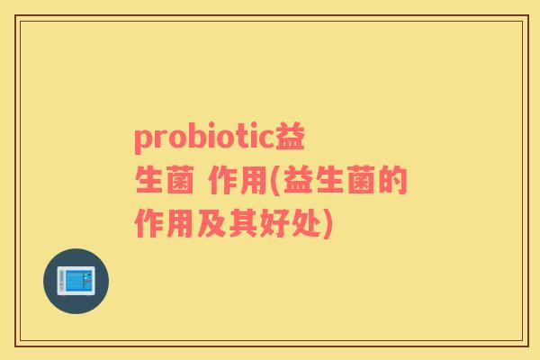 probiotic益生菌 作用(益生菌的作用及其好处)