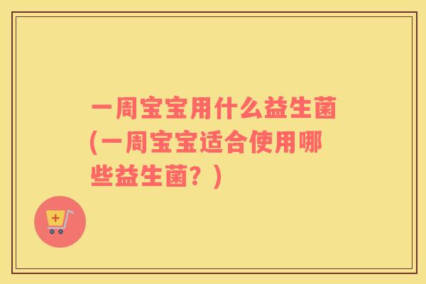 一周宝宝用什么益生菌(一周宝宝适合使用哪些益生菌？)