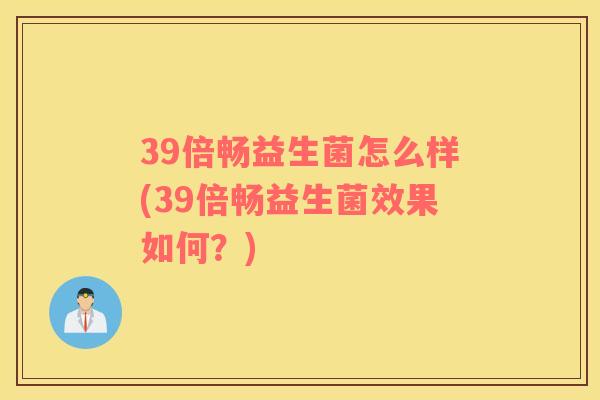 39倍畅益生菌怎么样(39倍畅益生菌效果如何？)