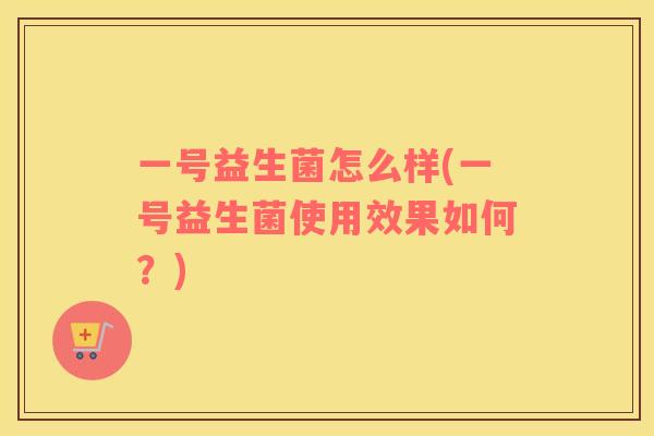 一号益生菌怎么样(一号益生菌使用效果如何？)