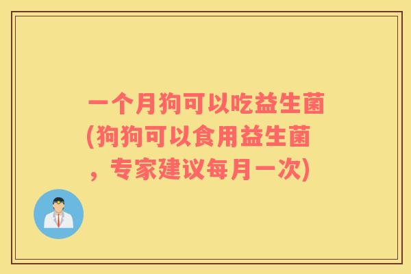 一个月狗可以吃益生菌(狗狗可以食用益生菌，专家建议每月一次)