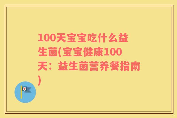 100天宝宝吃什么益生菌(宝宝健康100天：益生菌营养餐指南)