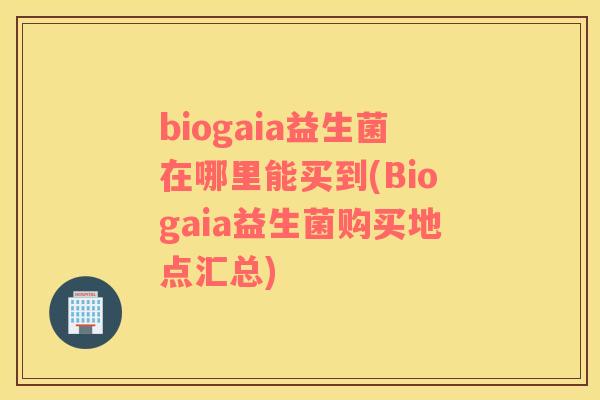 biogaia益生菌在哪里能买到(Biogaia益生菌购买地点汇总)