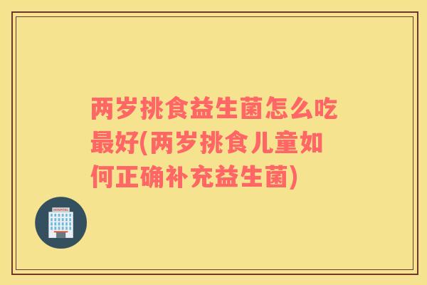 两岁挑食益生菌怎么吃最好(两岁挑食儿童如何正确补充益生菌)
