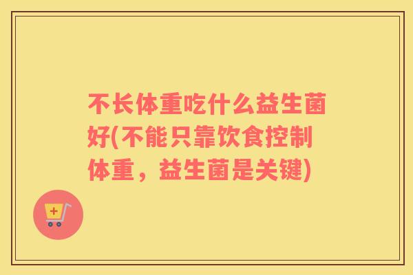 不长体重吃什么益生菌好(不能只靠饮食控制体重，益生菌是关键)