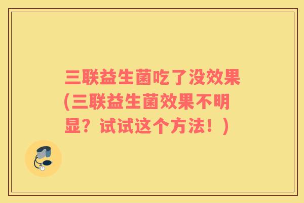三联益生菌吃了没效果(三联益生菌效果不明显？试试这个方法！)
