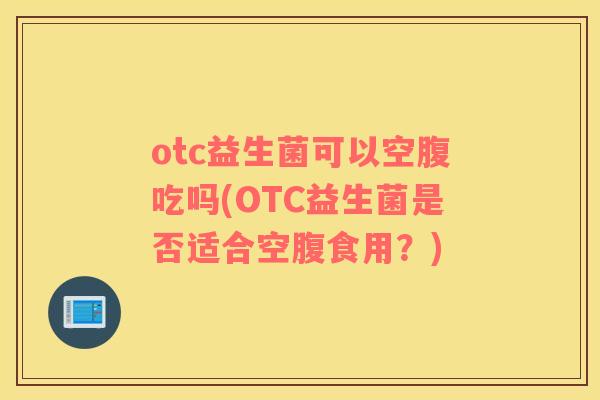otc益生菌可以空腹吃吗(OTC益生菌是否适合空腹食用？)
