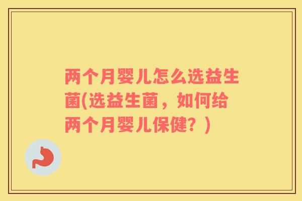 两个月婴儿怎么选益生菌(选益生菌，如何给两个月婴儿保健？)