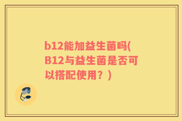 b12能加益生菌吗(B12与益生菌是否可以搭配使用？)