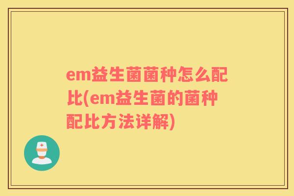 em益生菌菌种怎么配比(em益生菌的菌种配比方法详解)