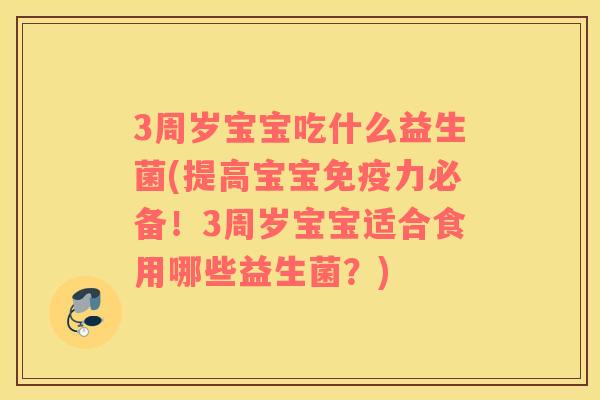 3周岁宝宝吃什么益生菌(提高宝宝免疫力必备！3周岁宝宝适合食用哪些益生菌？)