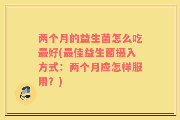 两个月的益生菌怎么吃最好(最佳益生菌摄入方式：两个月应怎样服用？)