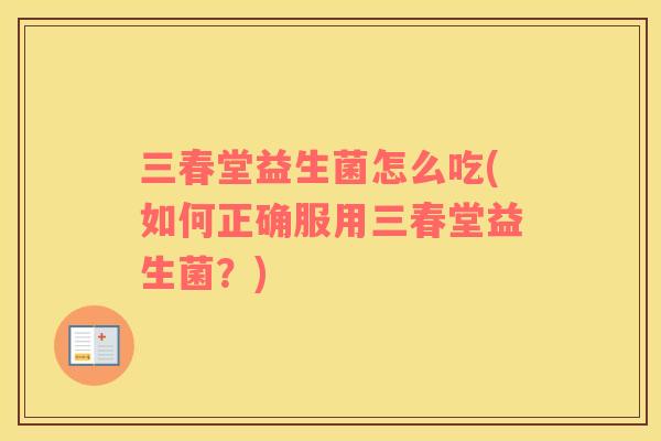 三春堂益生菌怎么吃(如何正确服用三春堂益生菌?) 三春堂益生菌怎么吃(如何正确服用三春堂益生菌?)