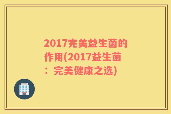 2017完美益生菌的作用(2017益生菌：完美健康之选)