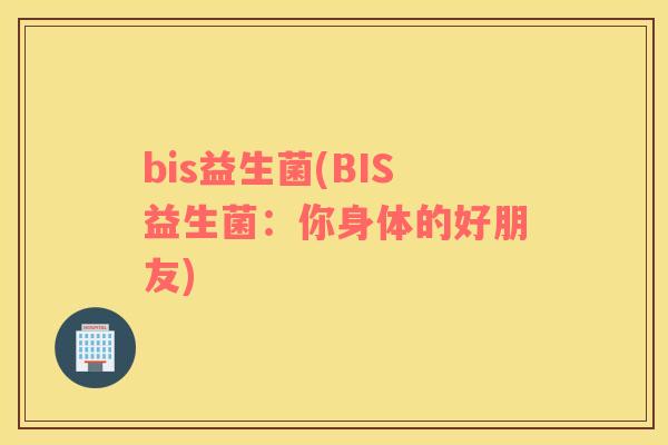bis益生菌(BIS益生菌：你身体的好朋友)