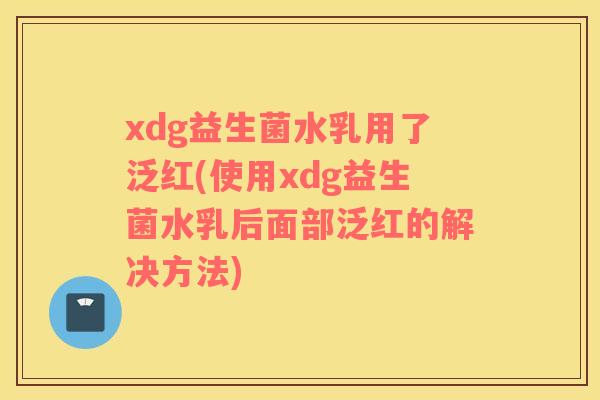 xdg益生菌水乳用了泛红(使用xdg益生菌水乳后面部泛红的解决方法)