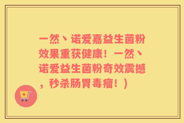 一然丶诺爱嘉益生菌粉效果重获健康！一然丶诺爱益生菌粉奇效震撼，秒杀肠胃毒瘤！)