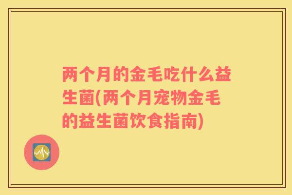 两个月的金毛吃什么益生菌(两个月宠物金毛的益生菌饮食指南)