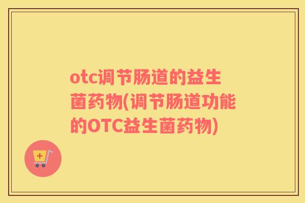 otc调节肠道的益生菌药物(调节肠道功能的OTC益生菌药物)