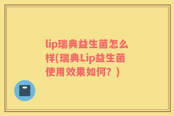 lip瑞典益生菌怎么样(瑞典Lip益生菌使用效果如何？)