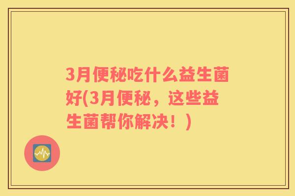 3月便秘吃什么益生菌好(3月便秘，这些益生菌帮你解决！)