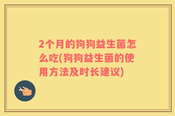 2个月的狗狗益生菌怎么吃(狗狗益生菌的使用方法及时长建议)