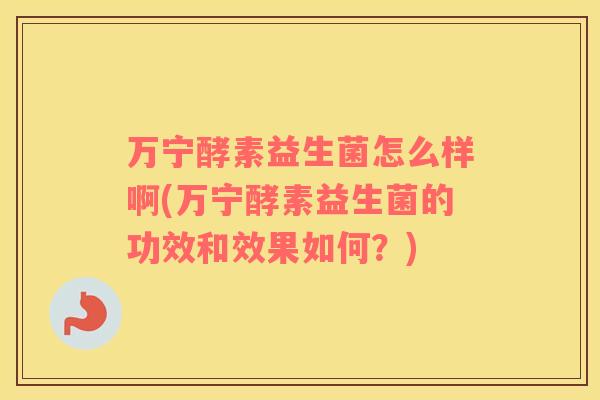 万宁酵素益生菌怎么样啊(万宁酵素益生菌的功效和效果如何？)