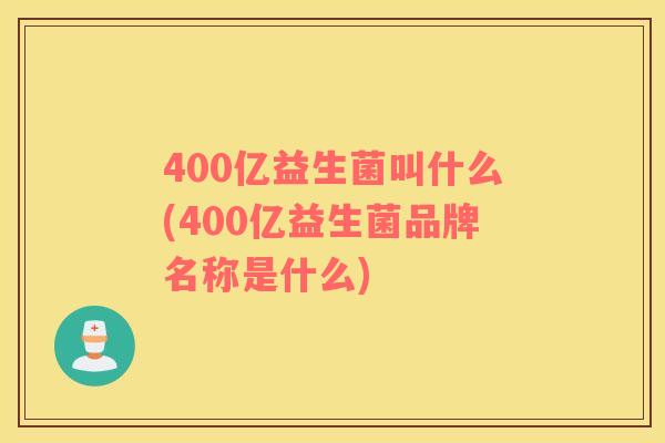 400亿益生菌叫什么(400亿益生菌品牌名称是什么)
