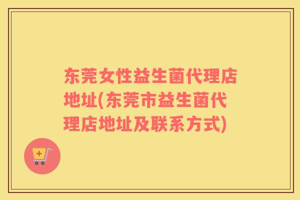 东莞女性益生菌代理店地址(东莞市益生菌代理店地址及联系方式)