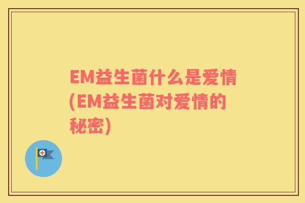 EM益生菌什么是爱情(EM益生菌对爱情的秘密)